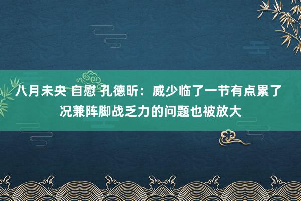 八月未央 自慰 孔德昕：威少临了一节有点累了 况兼阵脚战乏力的问题也被放大