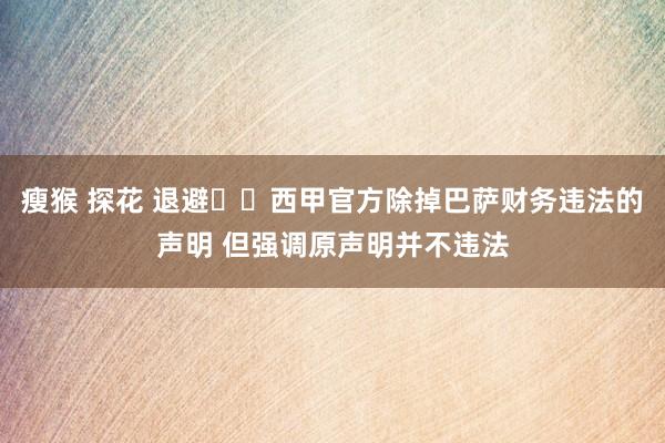 瘦猴 探花 退避❓️西甲官方除掉巴萨财务违法的声明 但强调原声明并不违法