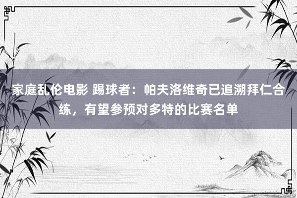 家庭乱伦电影 踢球者：帕夫洛维奇已追溯拜仁合练，有望参预对多特的比赛名单
