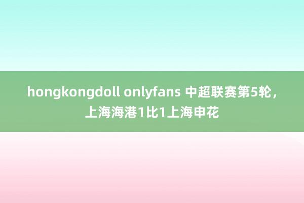 hongkongdoll onlyfans 中超联赛第5轮，上海海港1比1上海申花