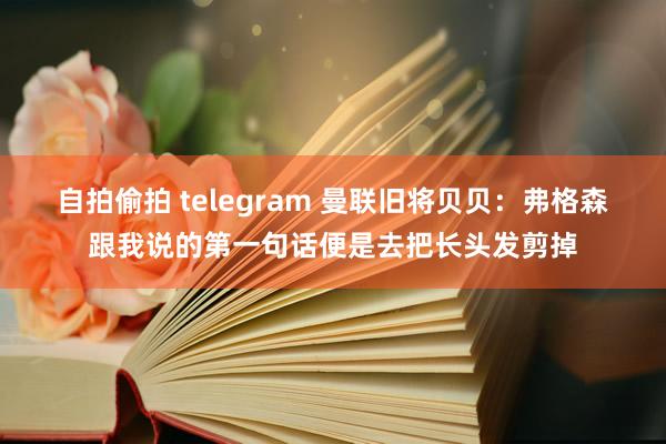 自拍偷拍 telegram 曼联旧将贝贝：弗格森跟我说的第一句话便是去把长头发剪掉