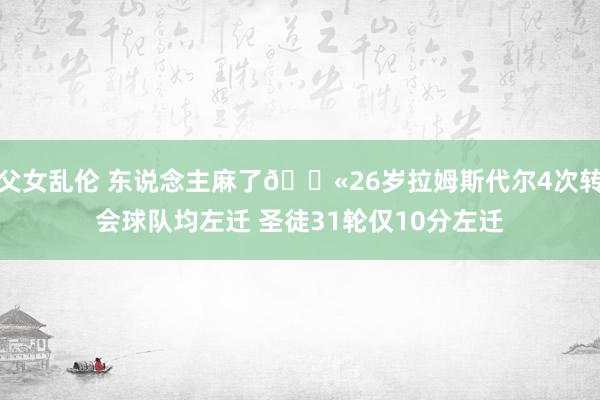父女乱伦 东说念主麻了😫26岁拉姆斯代尔4次转会球队均左迁 圣徒31轮仅10分左迁