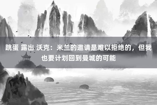 跳蛋 露出 沃克：米兰的邀请是难以拒绝的，但我也要计划回到曼城的可能