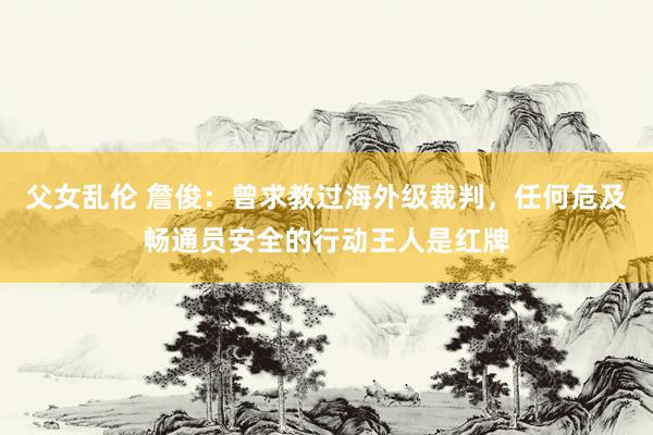 父女乱伦 詹俊：曾求教过海外级裁判，任何危及畅通员安全的行动王人是红牌